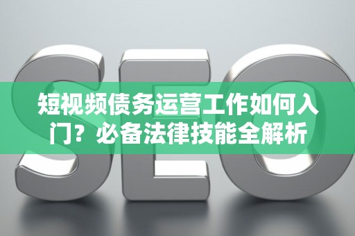 短视频债务运营工作如何入门？必备法律技能全解析