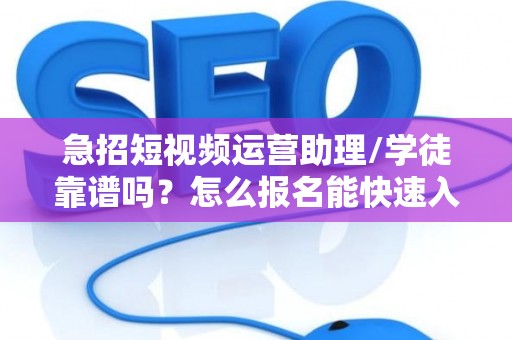 急招短视频运营助理/学徒靠谱吗？怎么报名能快速入职？