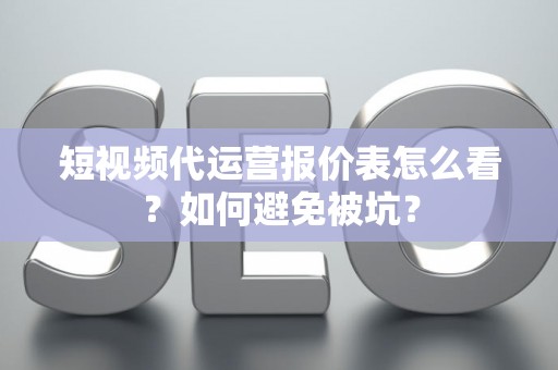 短视频代运营报价表怎么看？如何避免被坑？